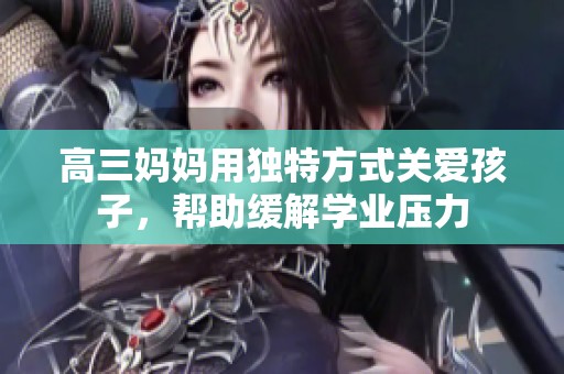 高三妈妈用独特方式关爱孩子，帮助缓解学业压力