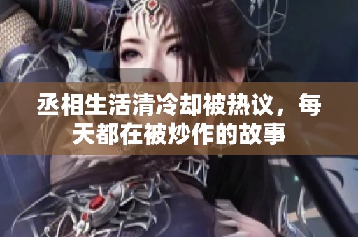 丞相生活清冷却被热议，每天都在被炒作的故事