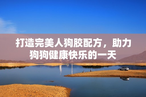 打造完美人狗胶配方，助力狗狗健康快乐的一天