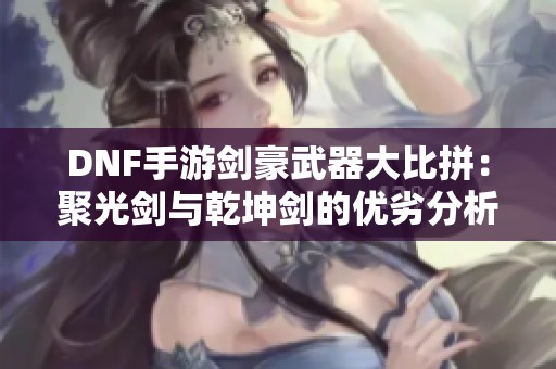 DNF手游剑豪武器大比拼：聚光剑与乾坤剑的优劣分析