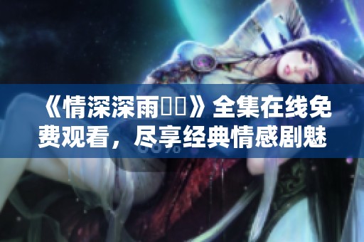 《情深深雨濛濛》全集在线免费观看，尽享经典情感剧魅力