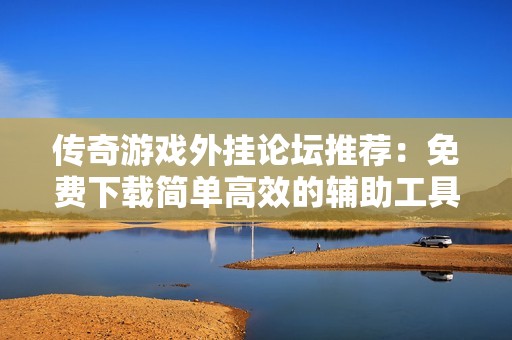 传奇游戏外挂论坛推荐：免费下载简单高效的辅助工具