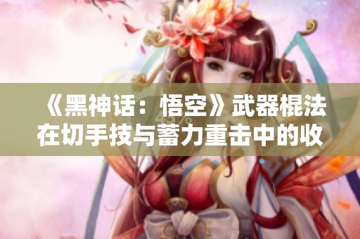 《黑神话：悟空》武器棍法在切手技与蓄力重击中的收益分析