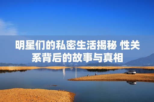 明星们的私密生活揭秘 性关系背后的故事与真相