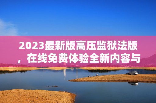 2023最新版高压监狱法版，在线免费体验全新内容与功能
