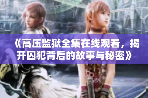 《高压监狱全集在线观看，揭开囚犯背后的故事与秘密》