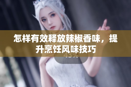 怎样有效释放辣椒香味，提升烹饪风味技巧