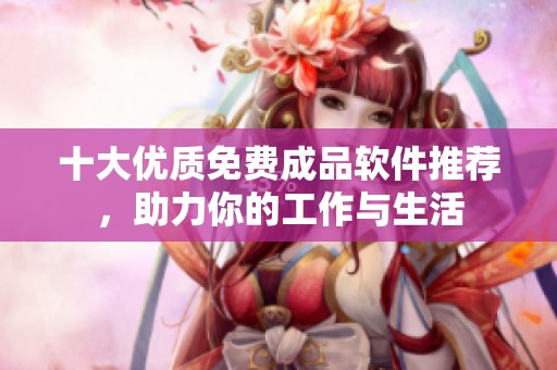 十大优质免费成品软件推荐，助力你的工作与生活