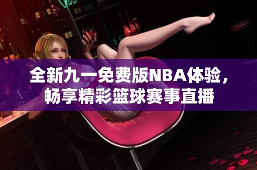 全新九一免费版NBA体验，畅享精彩篮球赛事直播