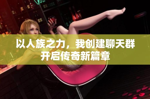 以人族之力，我创建聊天群开启传奇新篇章