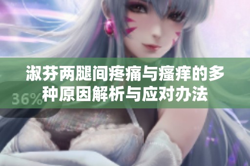 淑芬两腿间疼痛与瘙痒的多种原因解析与应对办法
