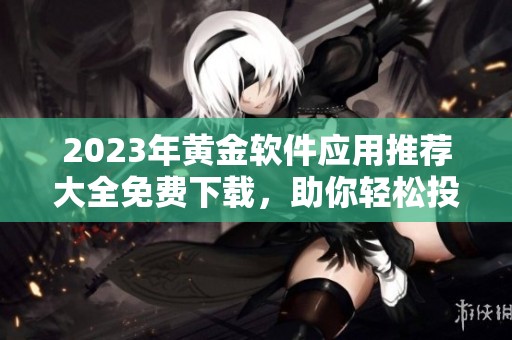 2023年黄金软件应用推荐大全免费下载，助你轻松投资黄金市场