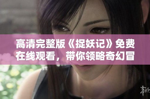 高清完整版《捉妖记》免费在线观看，带你领略奇幻冒险世界