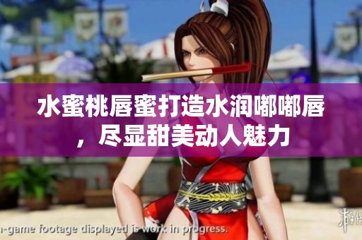 水蜜桃唇蜜打造水润嘟嘟唇，尽显甜美动人魅力