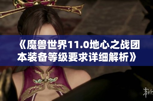《魔兽世界11.0地心之战团本装备等级要求详细解析》