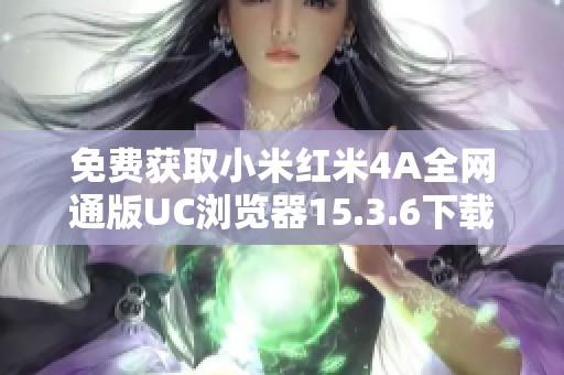 免费获取小米红米4A全网通版UC浏览器15.3.6下载链接