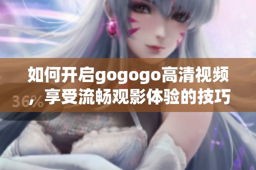 如何开启gogogo高清视频，享受流畅观影体验的技巧分享
