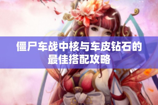 僵尸车战中核与车皮钻石的最佳搭配攻略