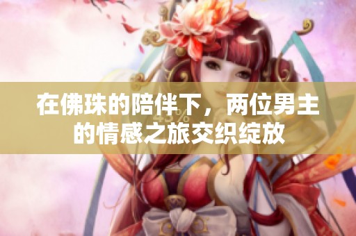 在佛珠的陪伴下，两位男主的情感之旅交织绽放