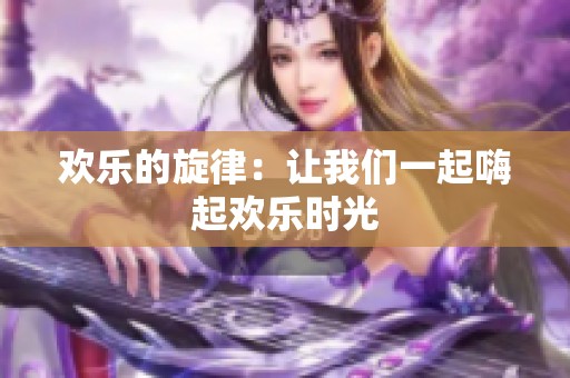 欢乐的旋律：让我们一起嗨起欢乐时光