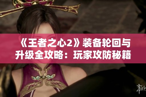 《王者之心2》装备轮回与升级全攻略：玩家攻防秘籍解析