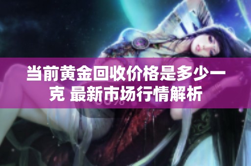 当前黄金回收价格是多少一克 最新市场行情解析