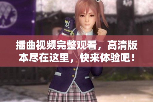 插曲视频完整观看，高清版本尽在这里，快来体验吧！