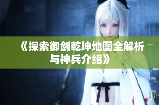 《探索御剑乾坤地图全解析与神兵介绍》