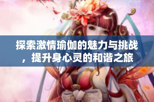 探索激情瑜伽的魅力与挑战，提升身心灵的和谐之旅