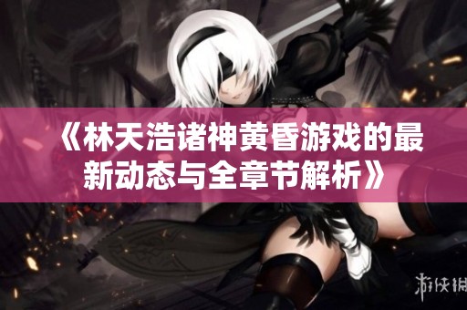 《林天浩诸神黄昏游戏的最新动态与全章节解析》