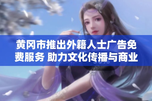 黄冈市推出外籍人士广告免费服务 助力文化传播与商业发展