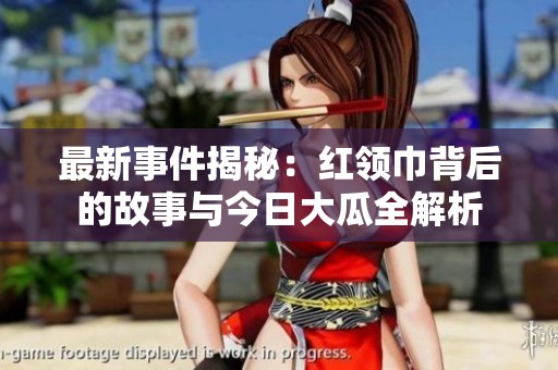 最新事件揭秘：红领巾背后的故事与今日大瓜全解析