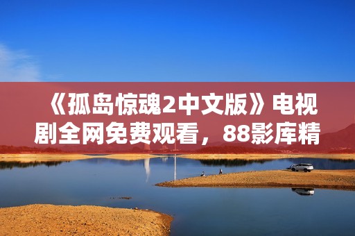 《孤岛惊魂2中文版》电视剧全网免费观看，88影库精彩上线！