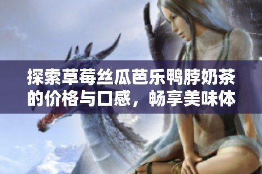 探索草莓丝瓜芭乐鸭脖奶茶的价格与口感，畅享美味体验！