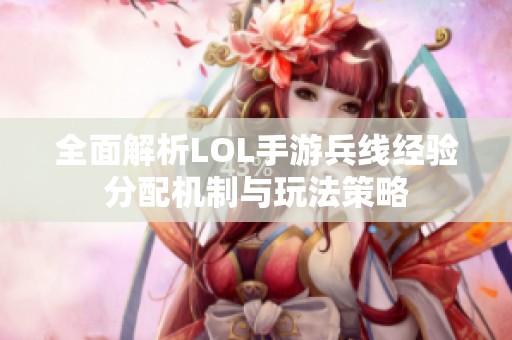全面解析LOL手游兵线经验分配机制与玩法策略