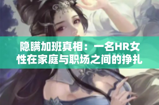 隐瞒加班真相：一名HR女性在家庭与职场之间的挣扎