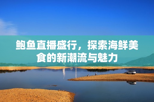 鲍鱼直播盛行，探索海鲜美食的新潮流与魅力