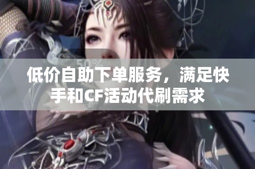 低价自助下单服务，满足快手和CF活动代刷需求