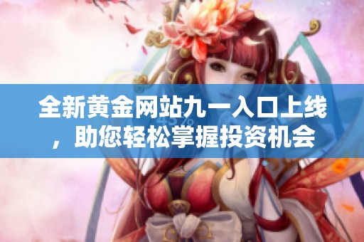 全新黄金网站九一入口上线，助您轻松掌握投资机会