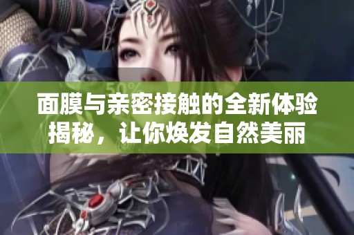 面膜与亲密接触的全新体验揭秘，让你焕发自然美丽