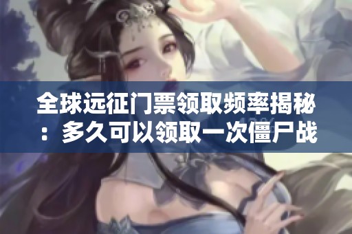 全球远征门票领取频率揭秘：多久可以领取一次僵尸战斗机会