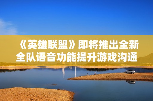 《英雄联盟》即将推出全新全队语音功能提升游戏沟通体验