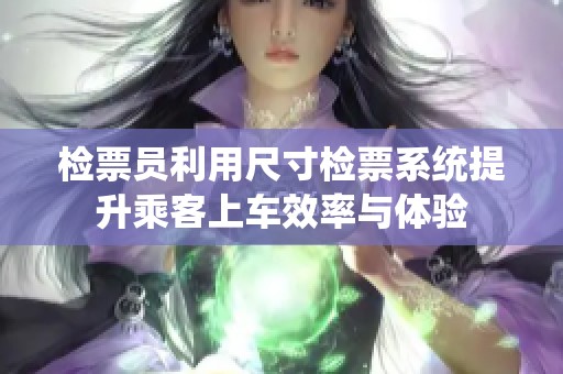 检票员利用尺寸检票系统提升乘客上车效率与体验