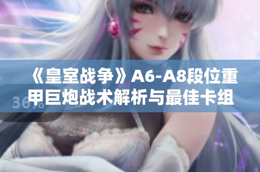 《皇室战争》A6-A8段位重甲巨炮战术解析与最佳卡组推荐