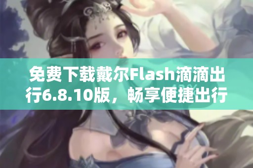 免费下载戴尔Flash滴滴出行6.8.10版，畅享便捷出行体验