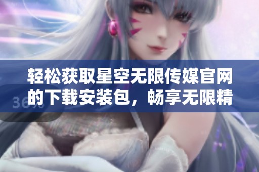 轻松获取星空无限传媒官网的下载安装包，畅享无限精彩内容