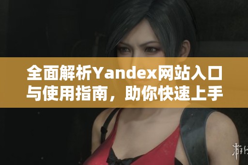 全面解析Yandex网站入口与使用指南，助你快速上手