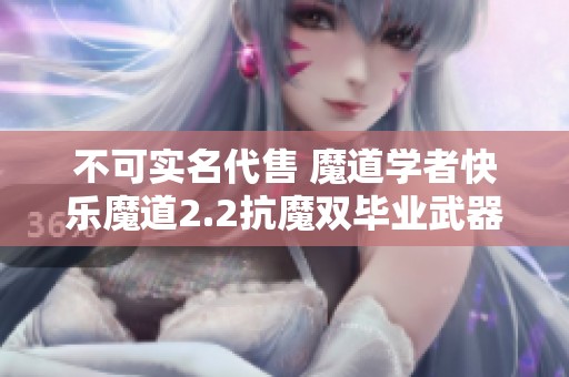 不可实名代售 魔道学者快乐魔道2.2抗魔双毕业武器秘籍分享