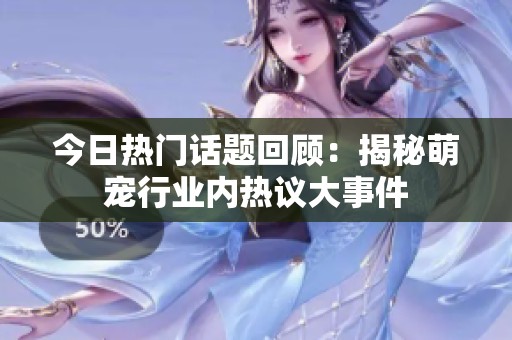 今日热门话题回顾：揭秘萌宠行业内热议大事件