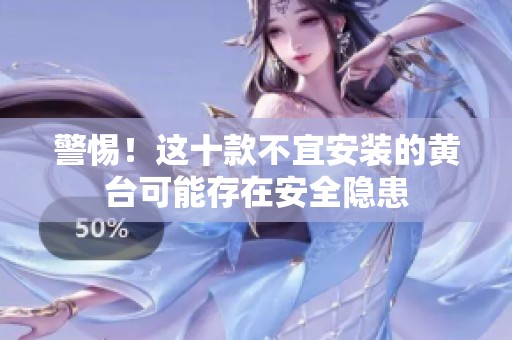 警惕！这十款不宜安装的黄台可能存在安全隐患